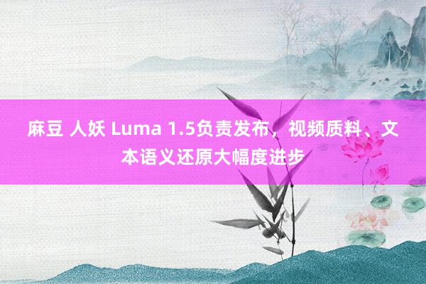 麻豆 人妖 Luma 1.5负责发布，视频质料、文本语义还原大幅度进步