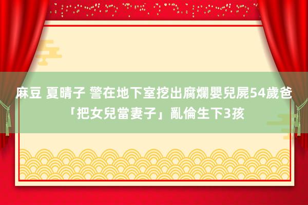 麻豆 夏晴子 警在地下室挖出腐爛嬰兒屍　54歲爸「把女兒當妻子」亂倫生下3孩