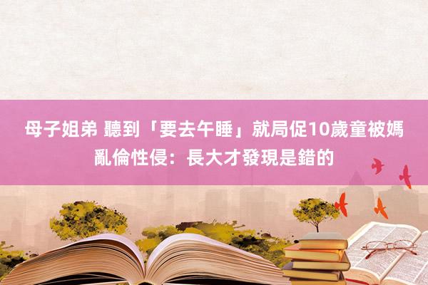 母子姐弟 聽到「要去午睡」就局促　10歲童被媽亂倫性侵：長大才發現是錯的