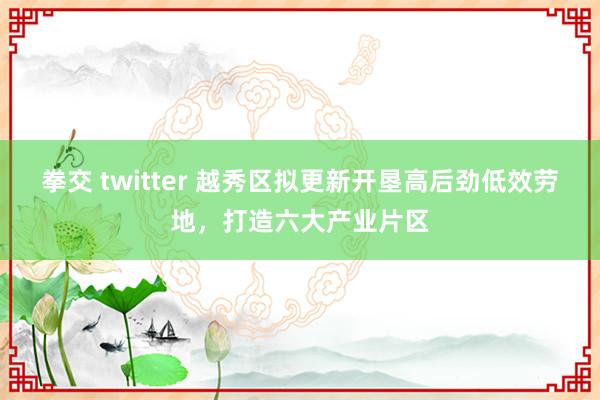 拳交 twitter 越秀区拟更新开垦高后劲低效劳地，打造六大产业片区