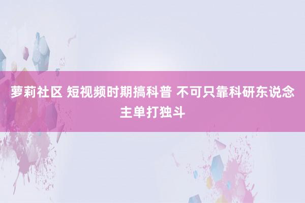 萝莉社区 短视频时期搞科普 不可只靠科研东说念主单打独斗