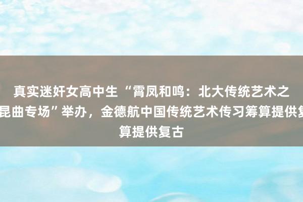 真实迷奸女高中生 “霄凤和鸣：北大传统艺术之夜·昆曲专场”举办，金德航中国传统艺术传习筹算提供复古