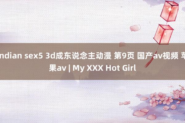 indian sex5 3d成东说念主动漫 第9页 国产av视频 苹果av | My XXX Hot Girl