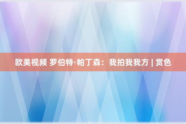 欧美视频 罗伯特·帕丁森：我拍我我方 | 赏色