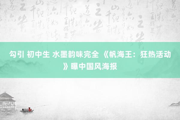 勾引 初中生 水墨韵味完全 《帆海王：狂热活动》曝中国风海报