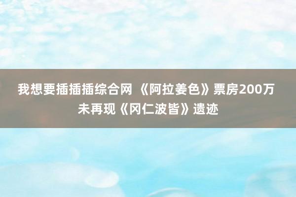 我想要插插插综合网 《阿拉姜色》票房200万 未再现《冈仁波皆》遗迹