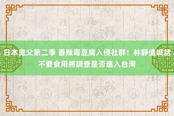 日本鬼父第二季 香辣霉豆腐入侵社群！林靜儀喊話不要食用　將調查是否進入台灣